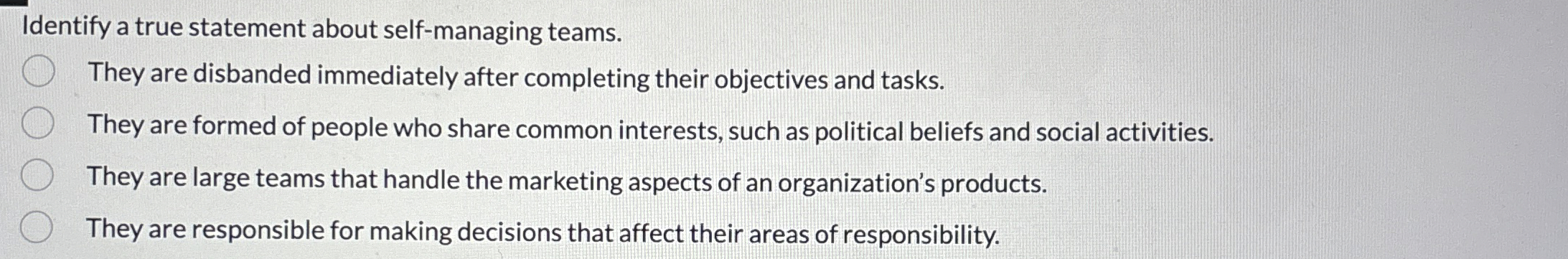  Identify a true statement about self-managing teams. They are disbanded immediately