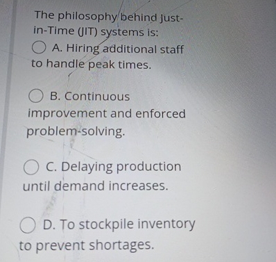  The philosophy behind justin-Time (IIT) systems is: A. Hiring additional staff