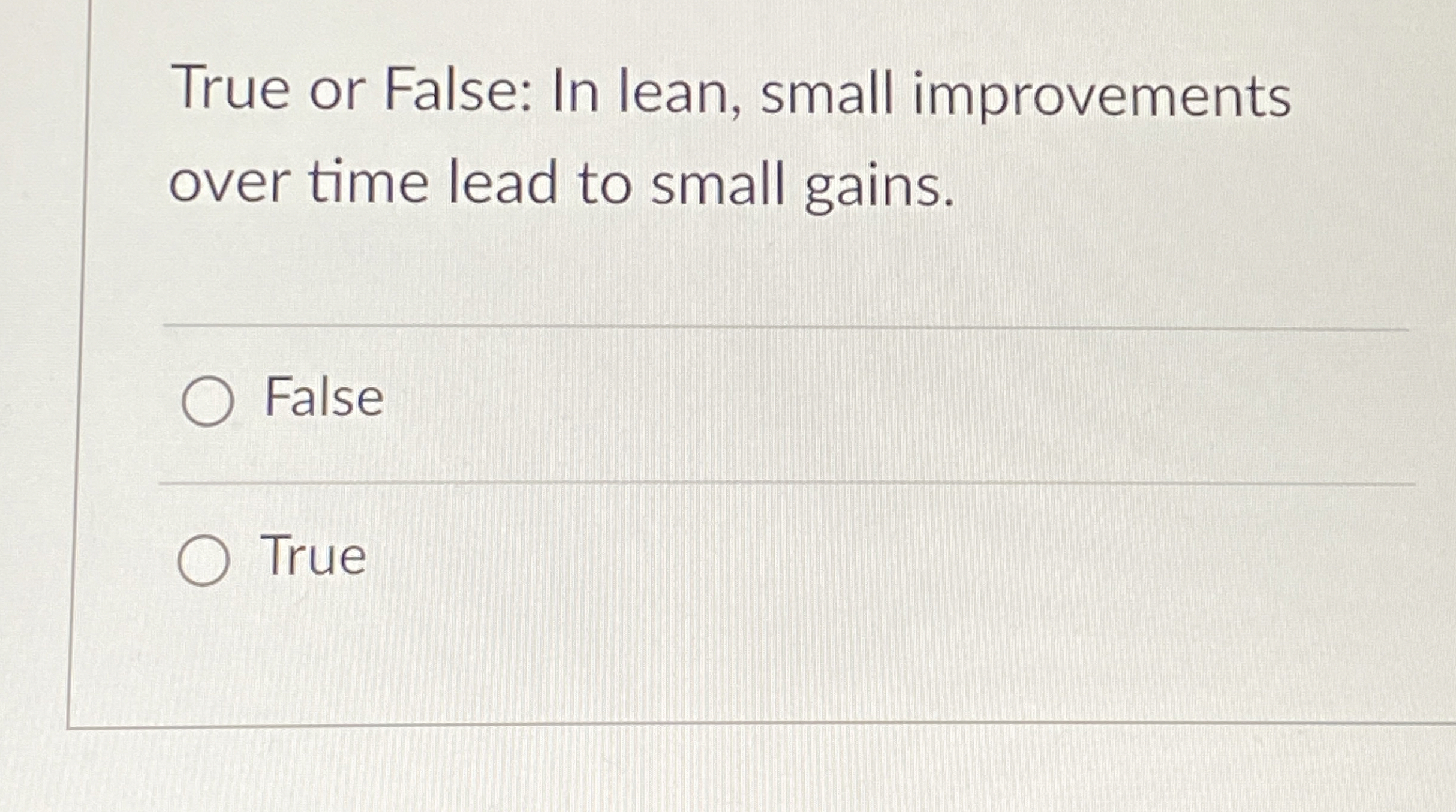  True or False: In lean, small improvements over time lead to
