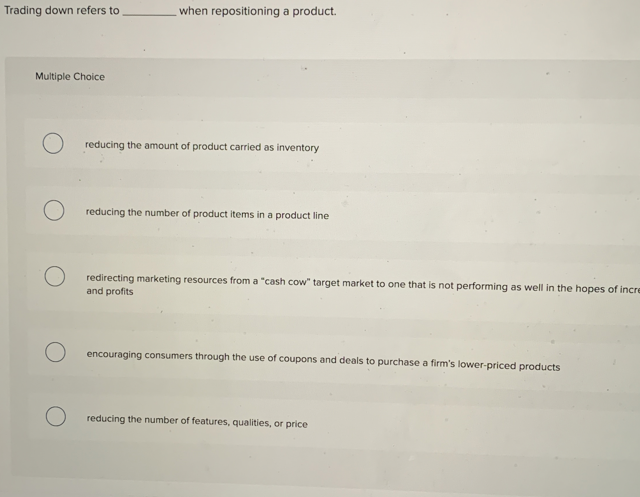  Trading down refers to when repositioning a product. Multiple Choice reducing