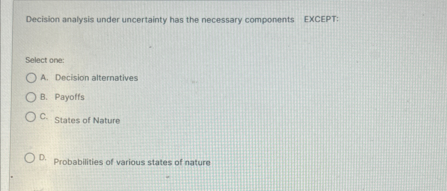  Decision analysis under uncertainty has the necessary components EXCEPT: Select one: