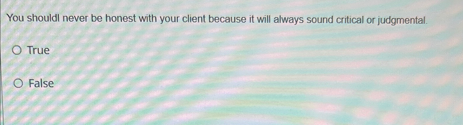  You shouldl never be honest with your client because it will