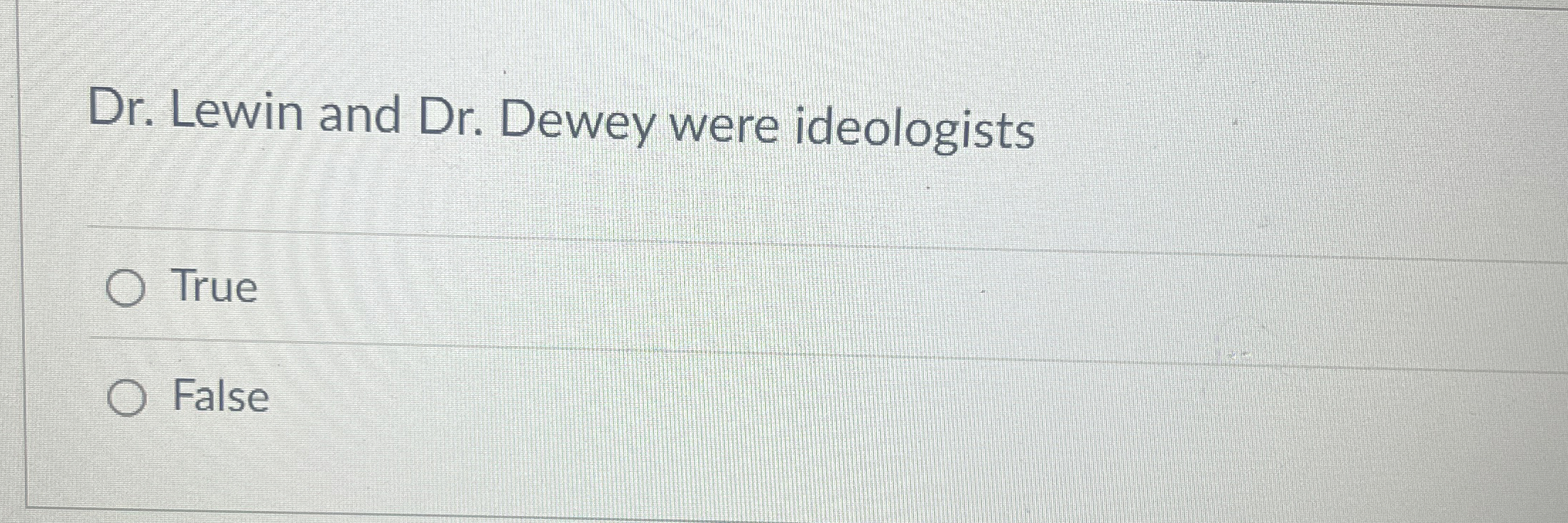  Dr. Lewin and Dr. Dewey were ideologists True False 