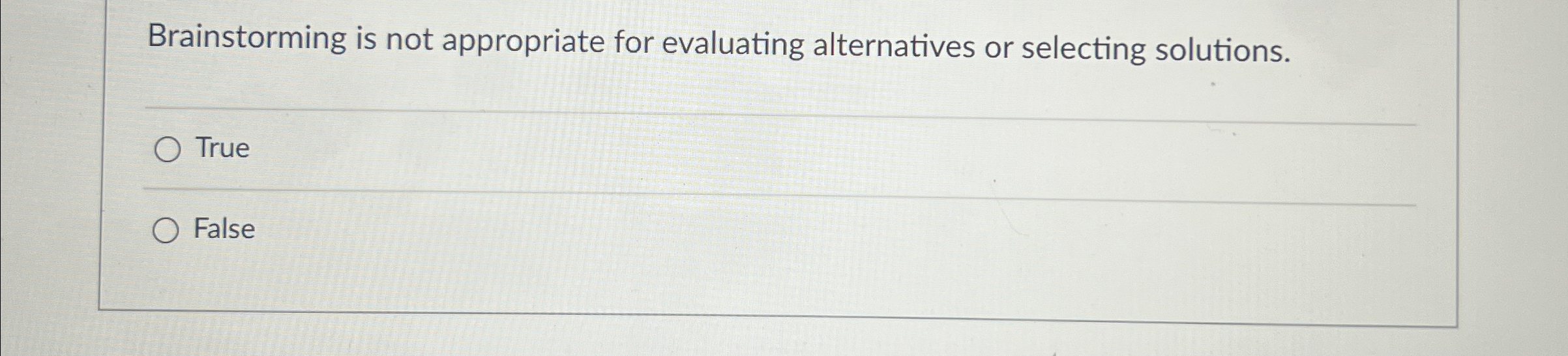  Brainstorming is not appropriate for evaluating alternatives or selecting solutions. True
