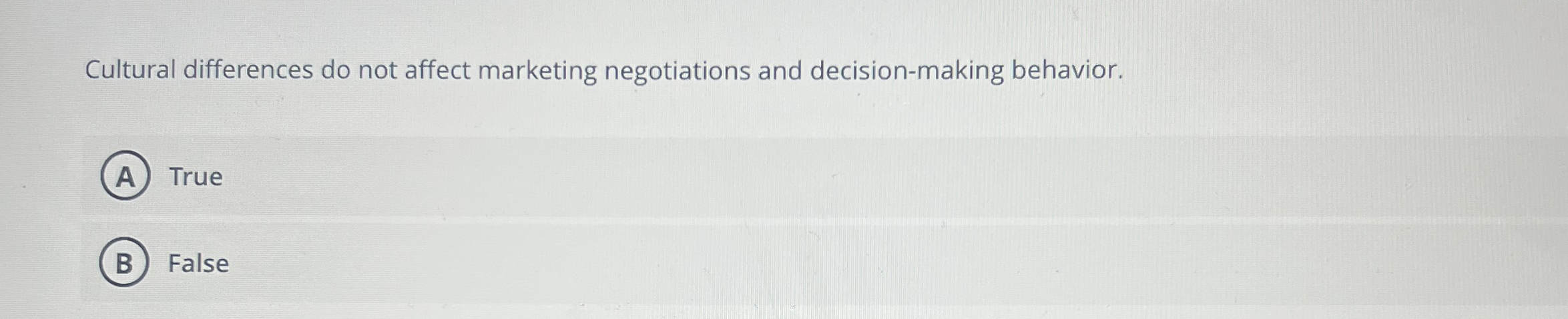  Cultural differences do not affect marketing negotiations and decision-making behavior. True