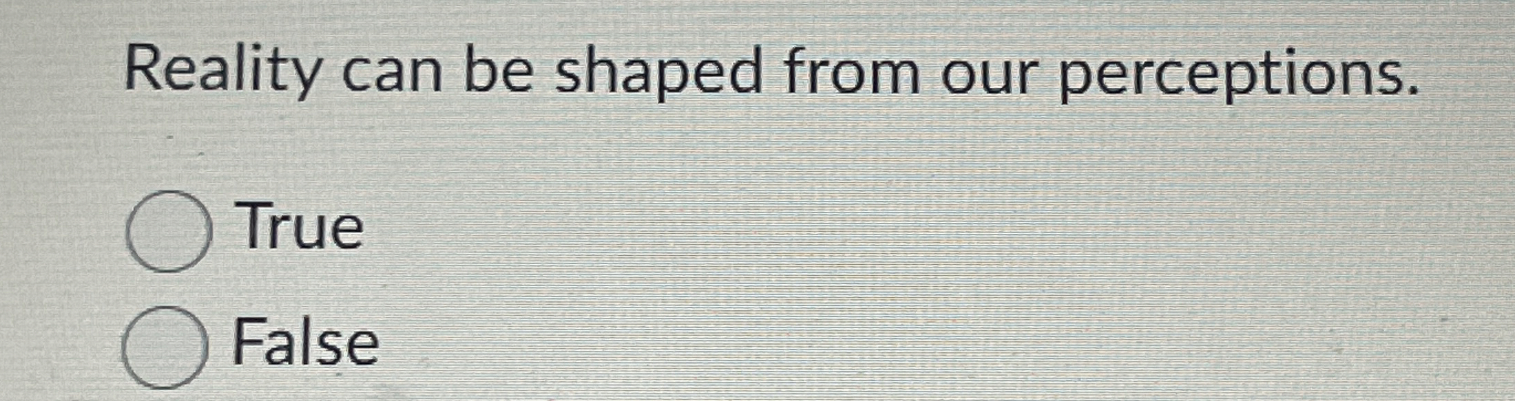 Reality can be shaped from our perceptions. True False 