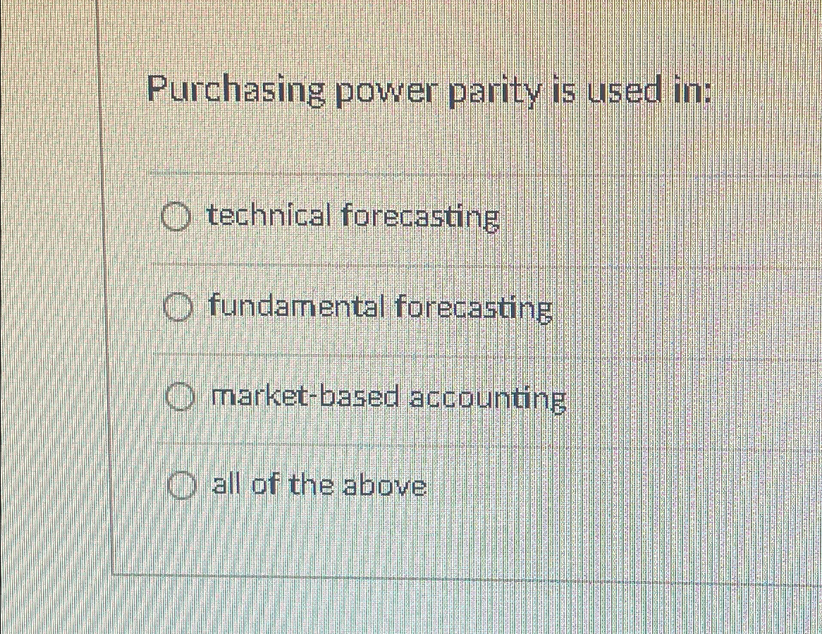  Purchasing power parity is used in: technical forecasting fundamental forecasting market-based