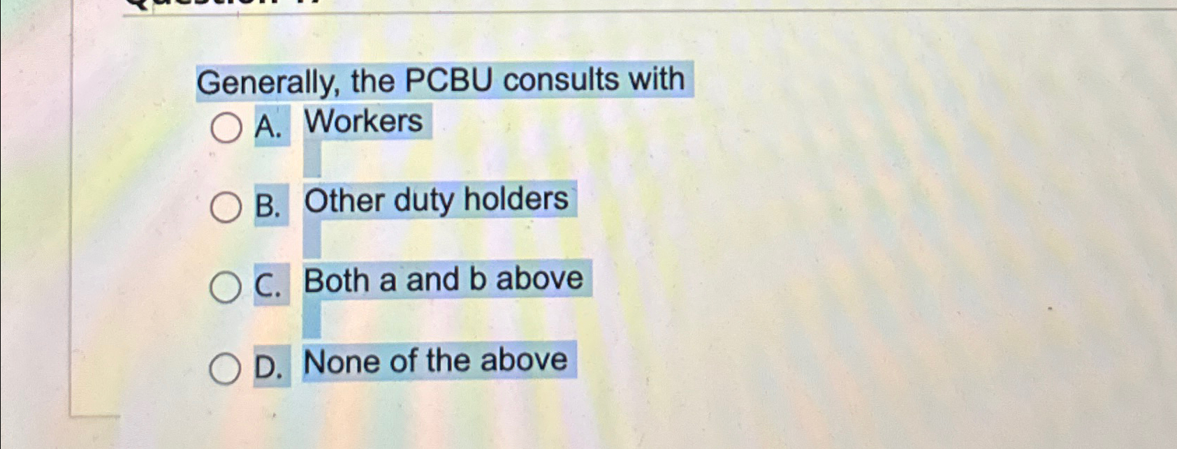  Generally, the PCBU consults with A. Workers B. Other duty holders