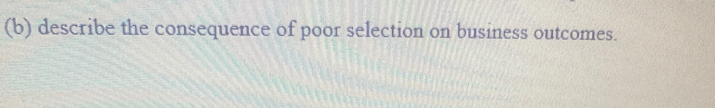  (b) describe the consequence of poor selection on business outcomes. 