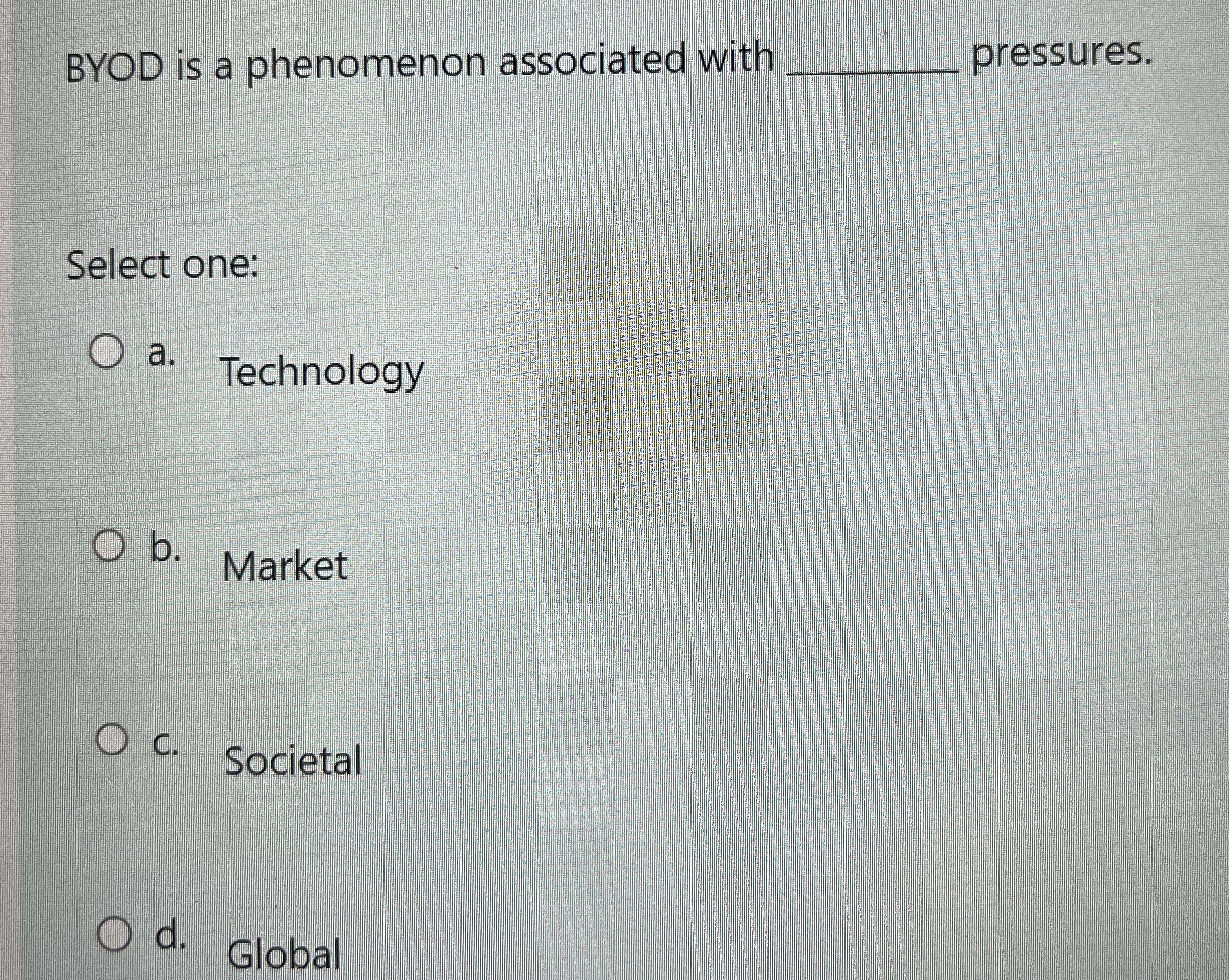  BYOD is a phenomenon associated with pressures. Select one: a. Technology