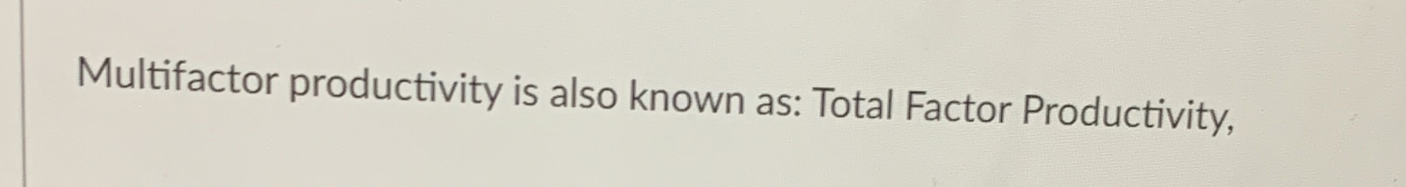  Multifactor productivity is also known as: Total Factor Productivity, 