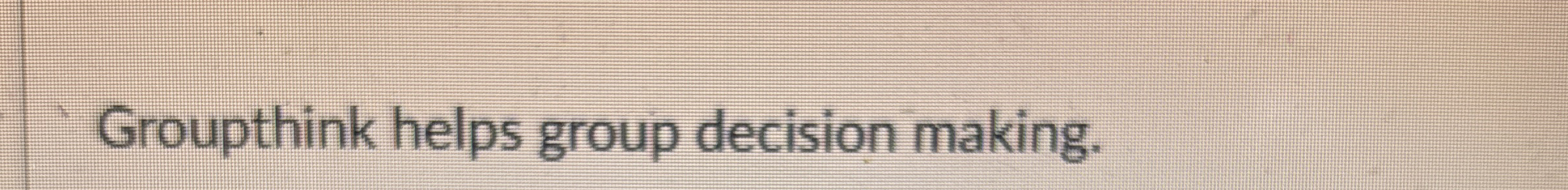  Groupthink helps group decision making. 