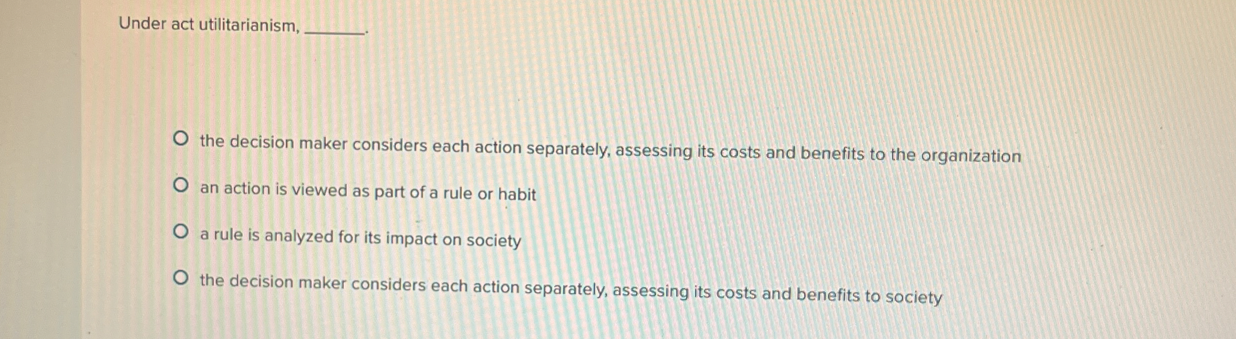 Under act utilitarianism, the decision maker considers each action separately, assessing