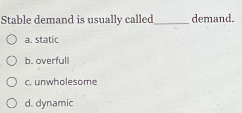  Stable demand is usually called demand. a. static b. overfull c.