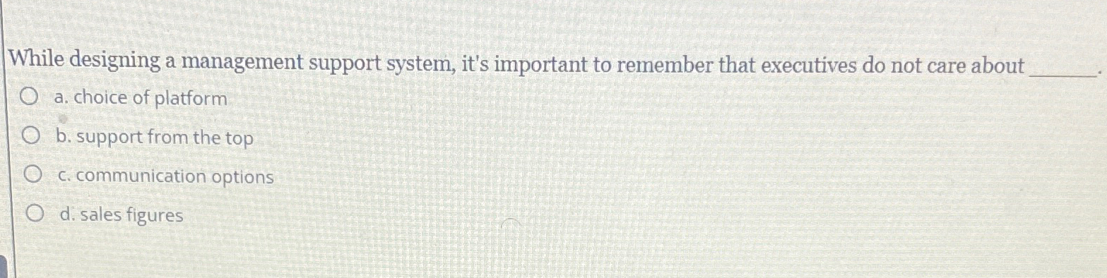  While designing a management support system, it's important to remember that