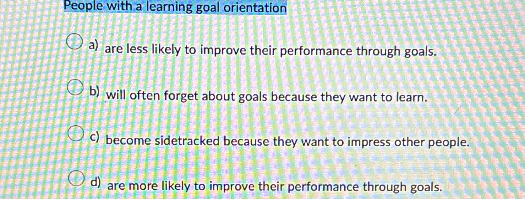  People with a learning goal orientation a) are less likely to