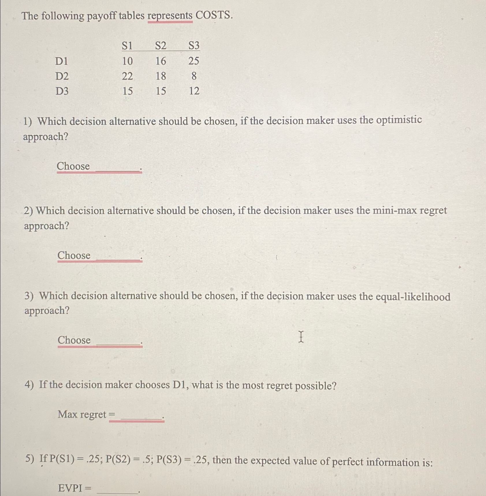 The following payoff tables represents COSTS. \table[[,S1,S2,S3],[D1,10,16,25],[D2,22,18,8],[D3,15,15,12]] Which decision alternative should