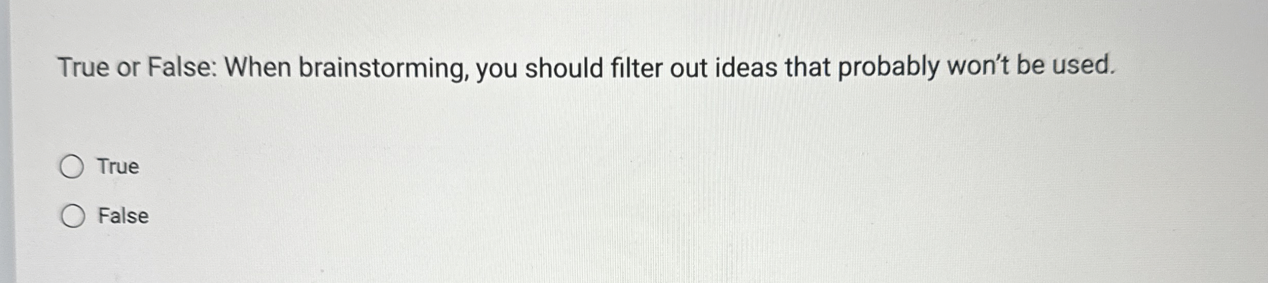  True or False: When brainstorming, you should filter out ideas that