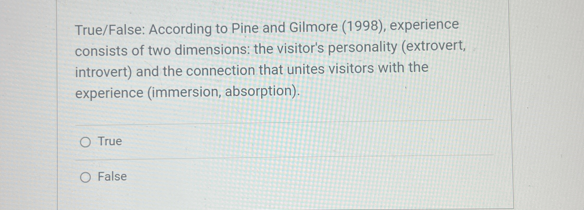  True/False: According to Pine and Gilmore (1998), experience consists of two