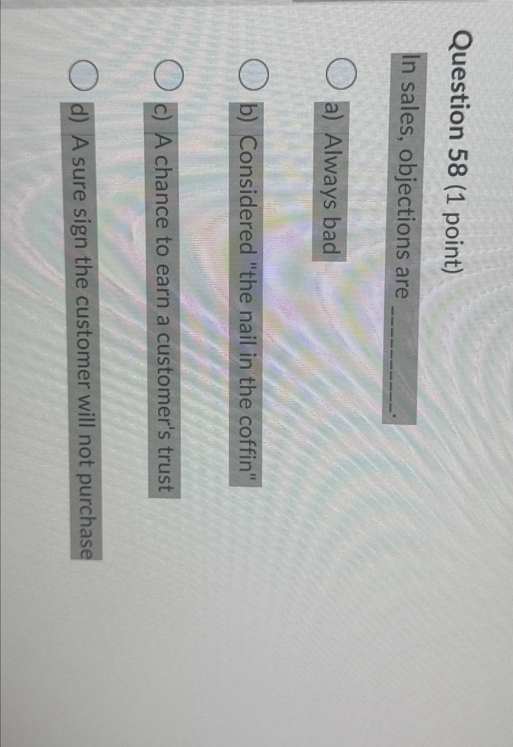  Question 58(1 point) In sales, objections are a) Always bad b)