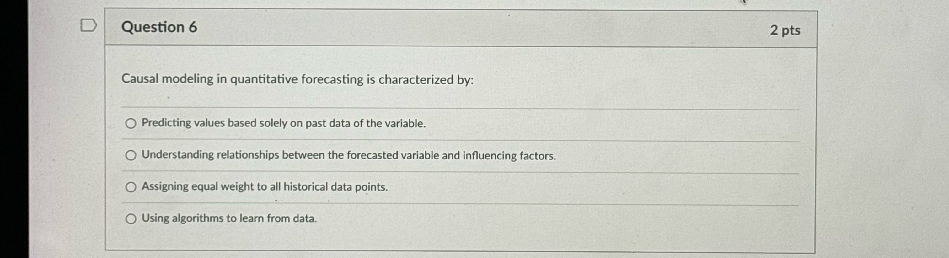  Question 6 2 pts Causal modeling in quantitative forecasting is characterized