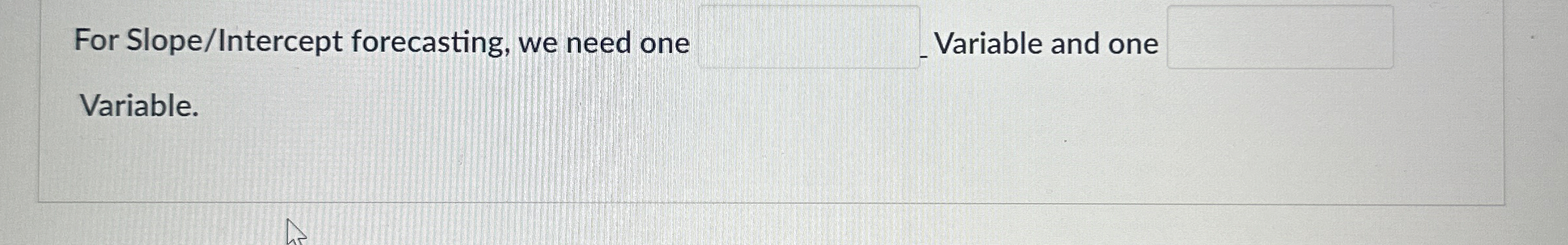  For Slope/Intercept forecasting, we need one Variable and one Variable. 