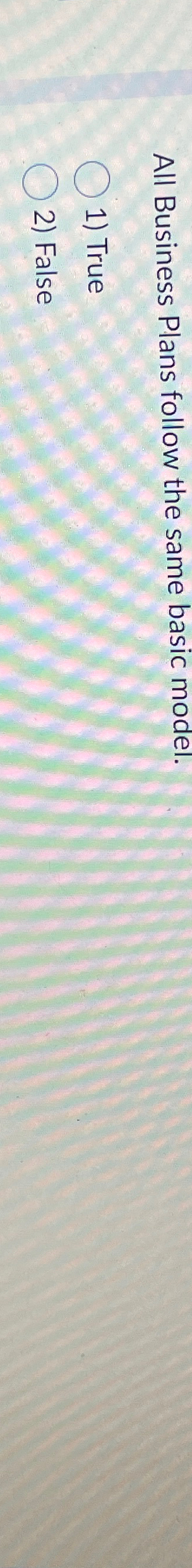  All Business Plans follow the same basic model. True False 