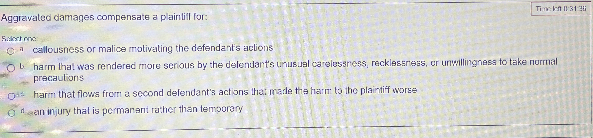  Aggravated damages compensate a plaintiff for: Select one a. callousness or
