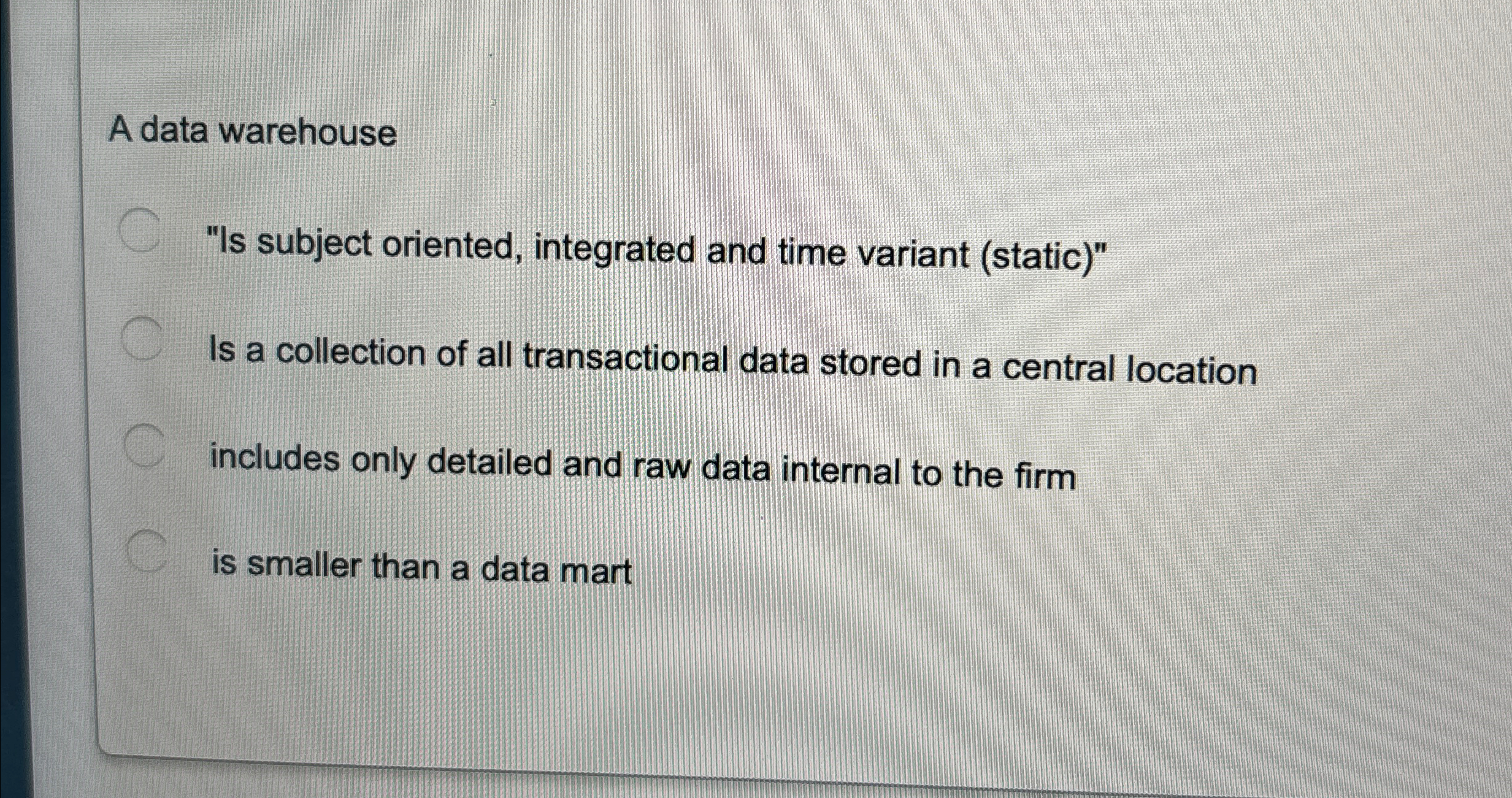  A data warehouse "Is subject oriented, integrated and time variant (static)"
