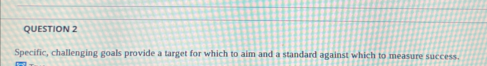  QUESTION 2 Specific, challenging goals provide a target for which to