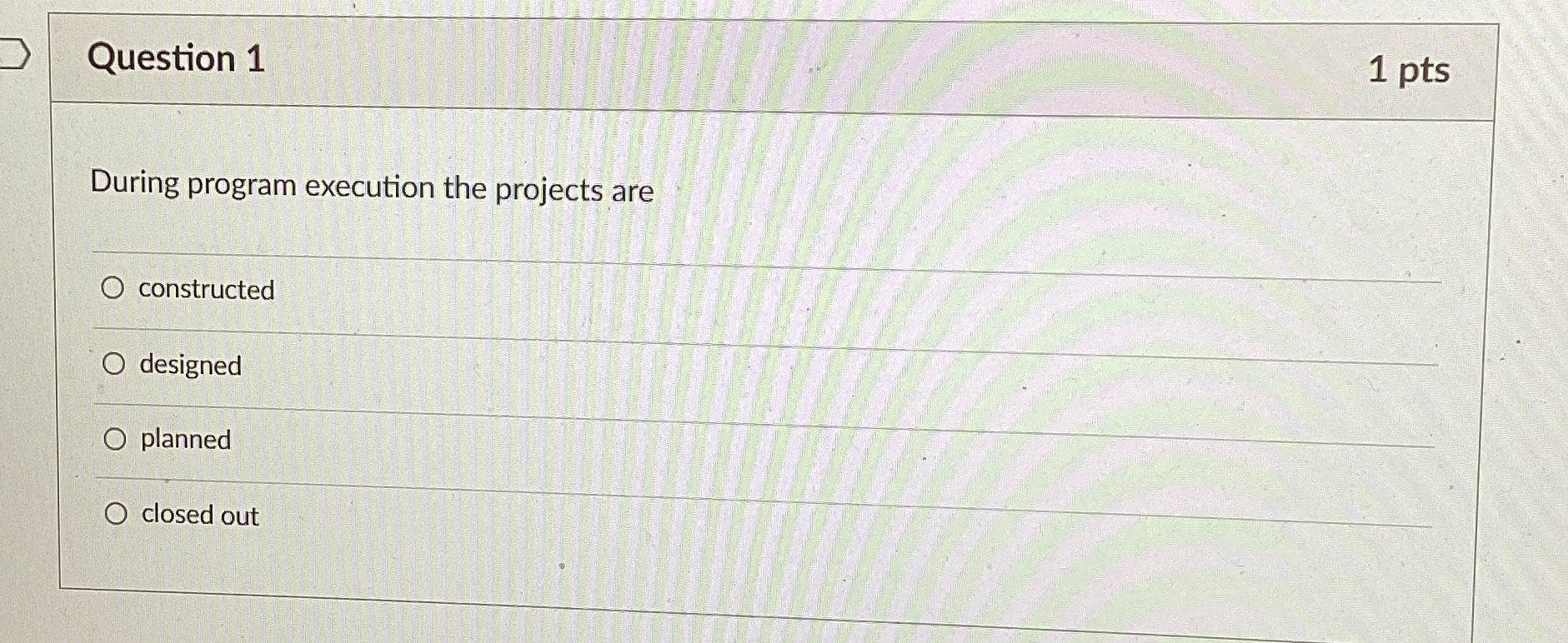  Question 1 1 pts During program execution the projects are constructed