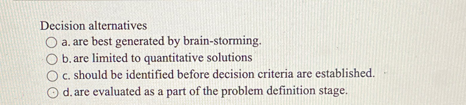  Decision alternatives a. are best generated by brain-storming. b. are limited