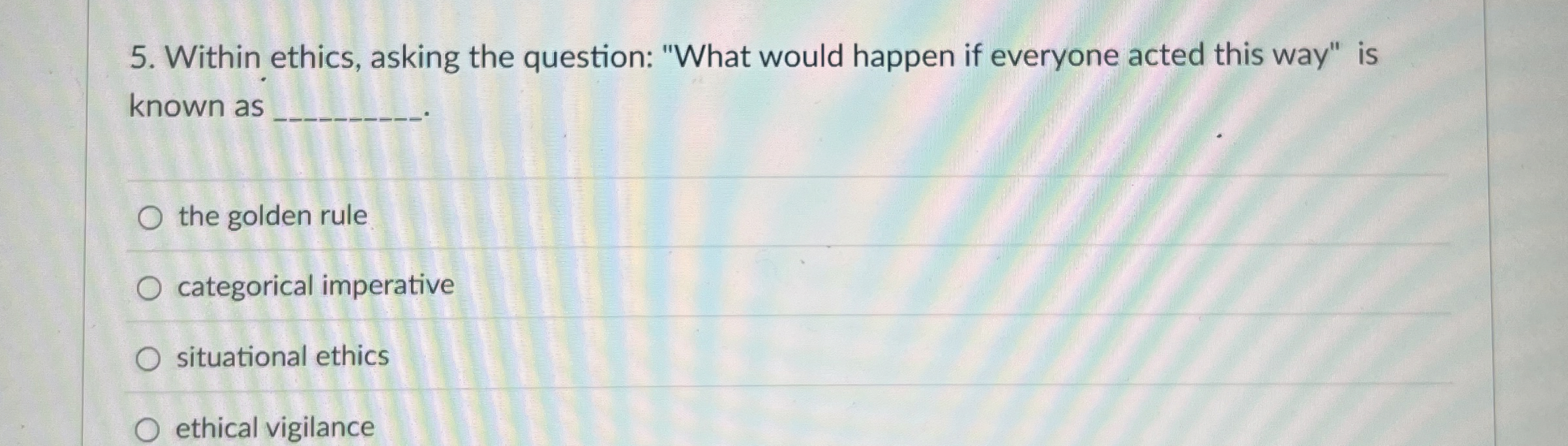  Within ethics, asking the question: "What would happen if everyone acted