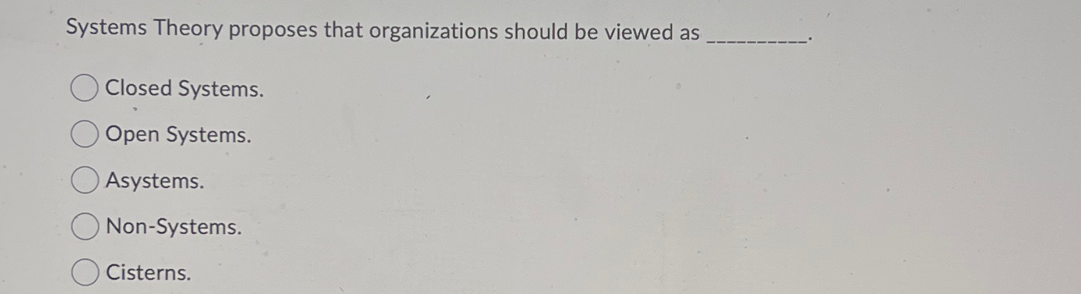  Systems Theory proposes that organizations should be viewed as Closed Systems.