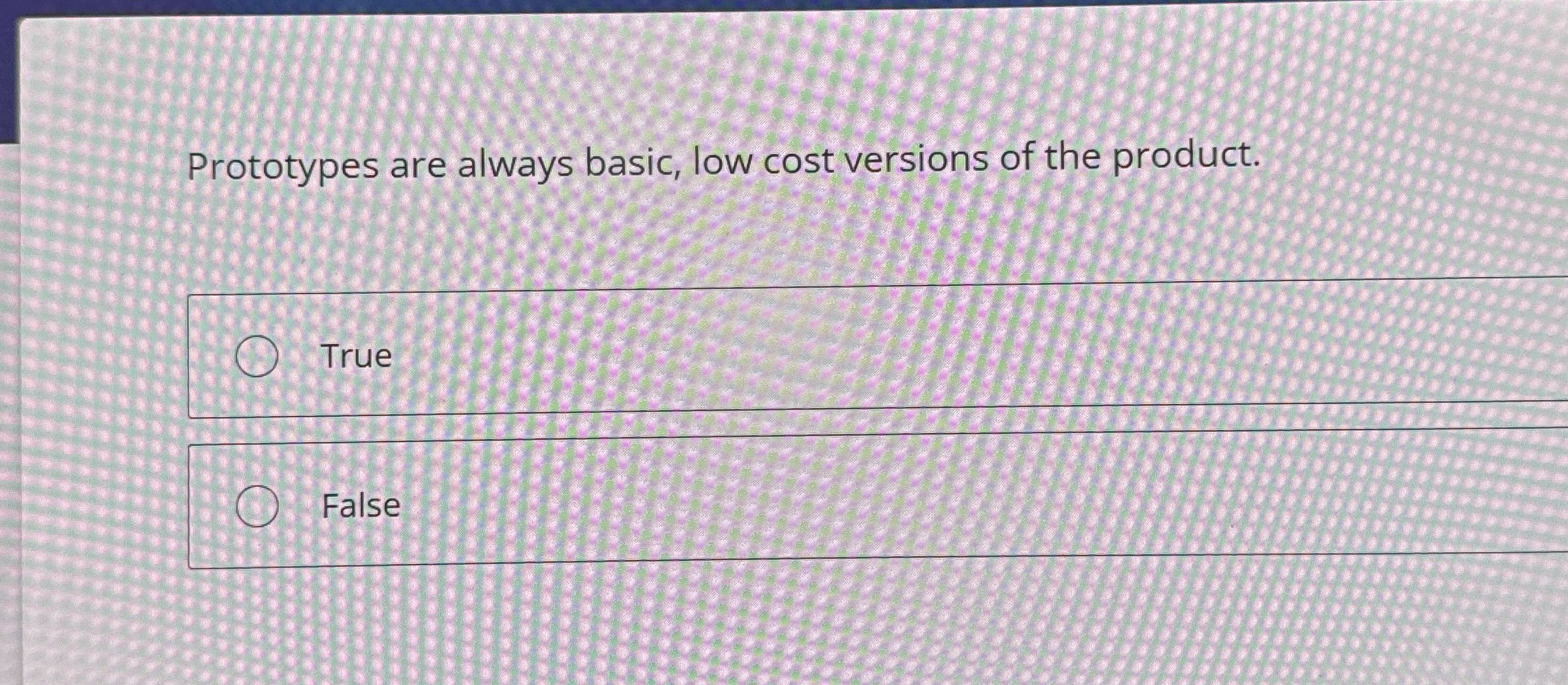  Prototypes are always basic, low cost versions of the product. True