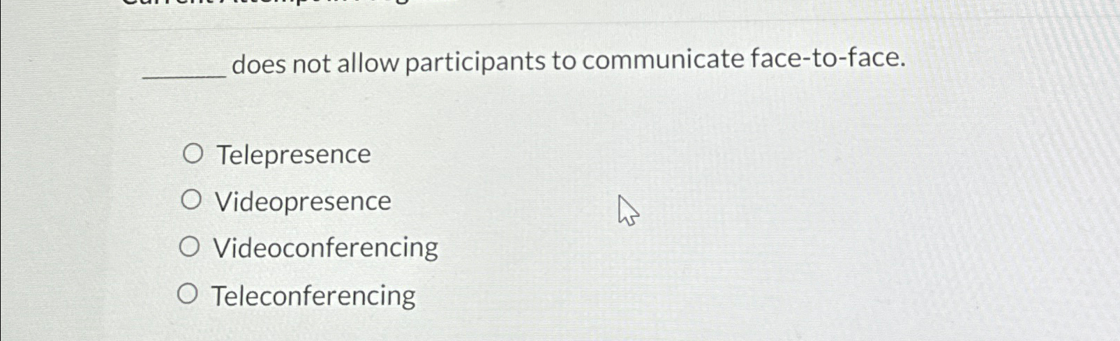  does not allow participants to communicate face-to-face. Telepresence Videopresence Videoconferencing Teleconferencing