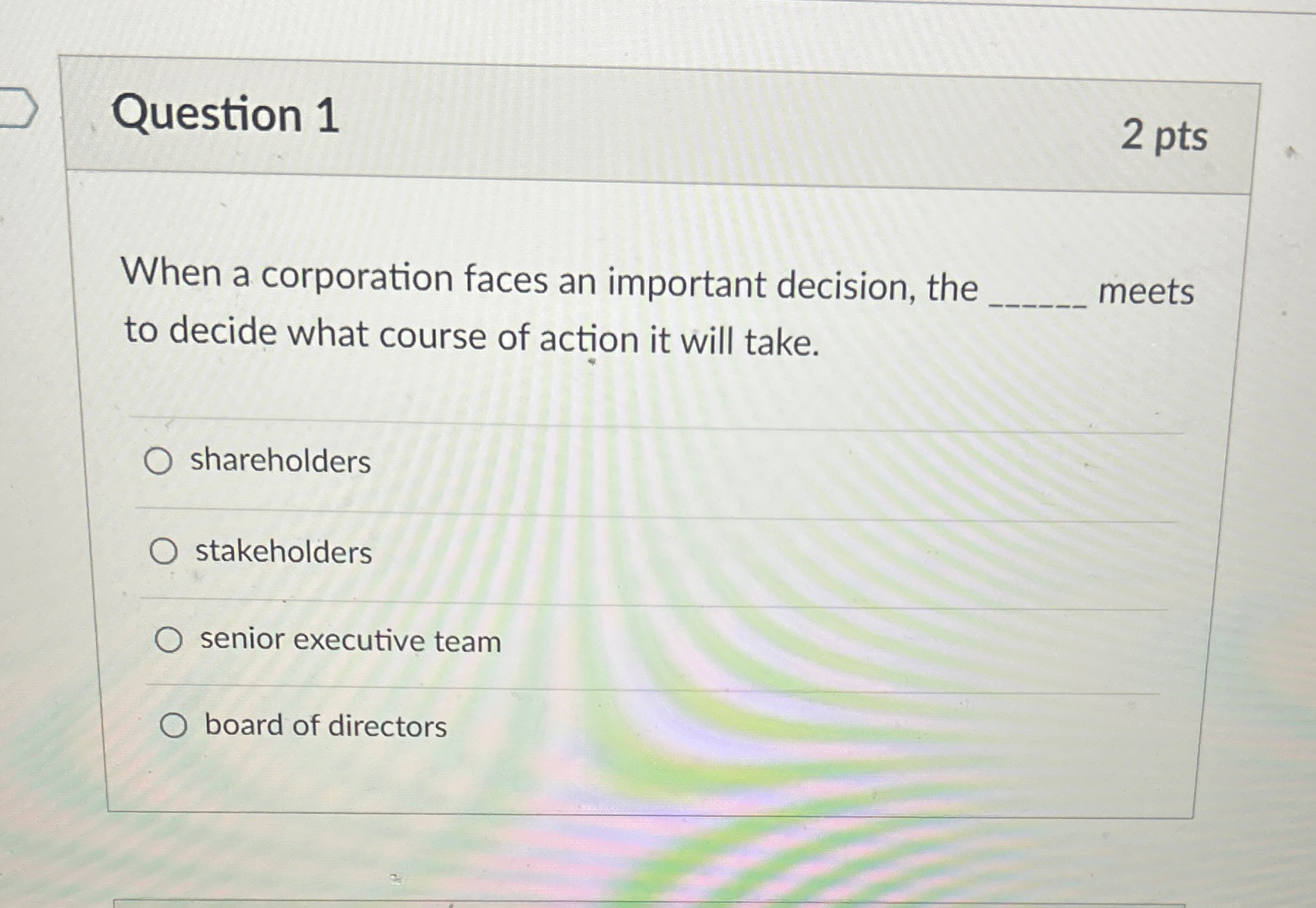  Question 1 2 pts When a corporation faces an important decision,