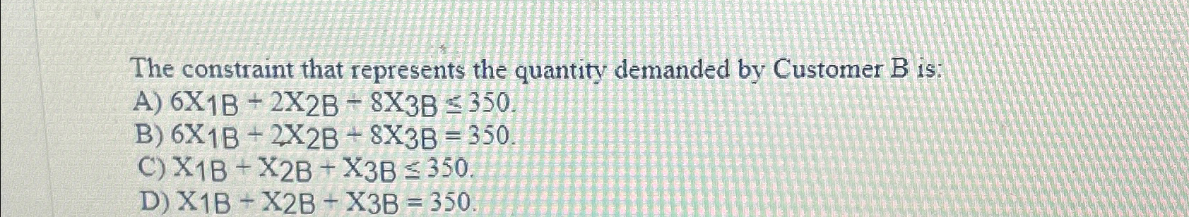  The constraint that represents the quantity demanded by Customer B is: