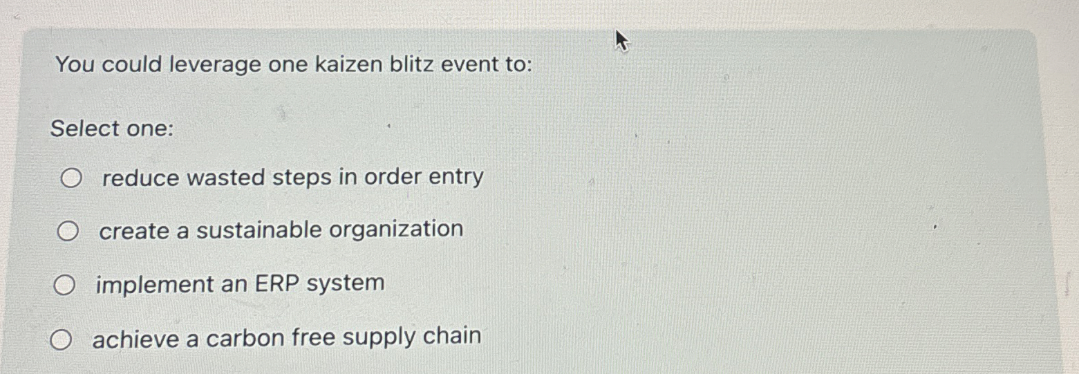  You could leverage one kaizen blitz event to: Select one: reduce