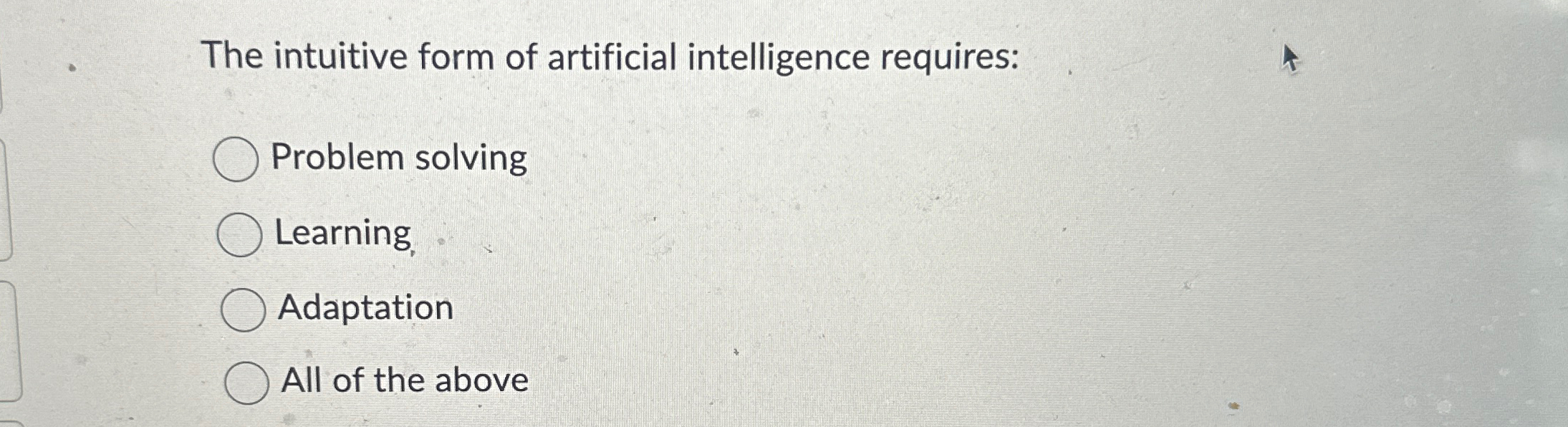  The intuitive form of artificial intelligence requires: Problem solving Learning, Adaptation