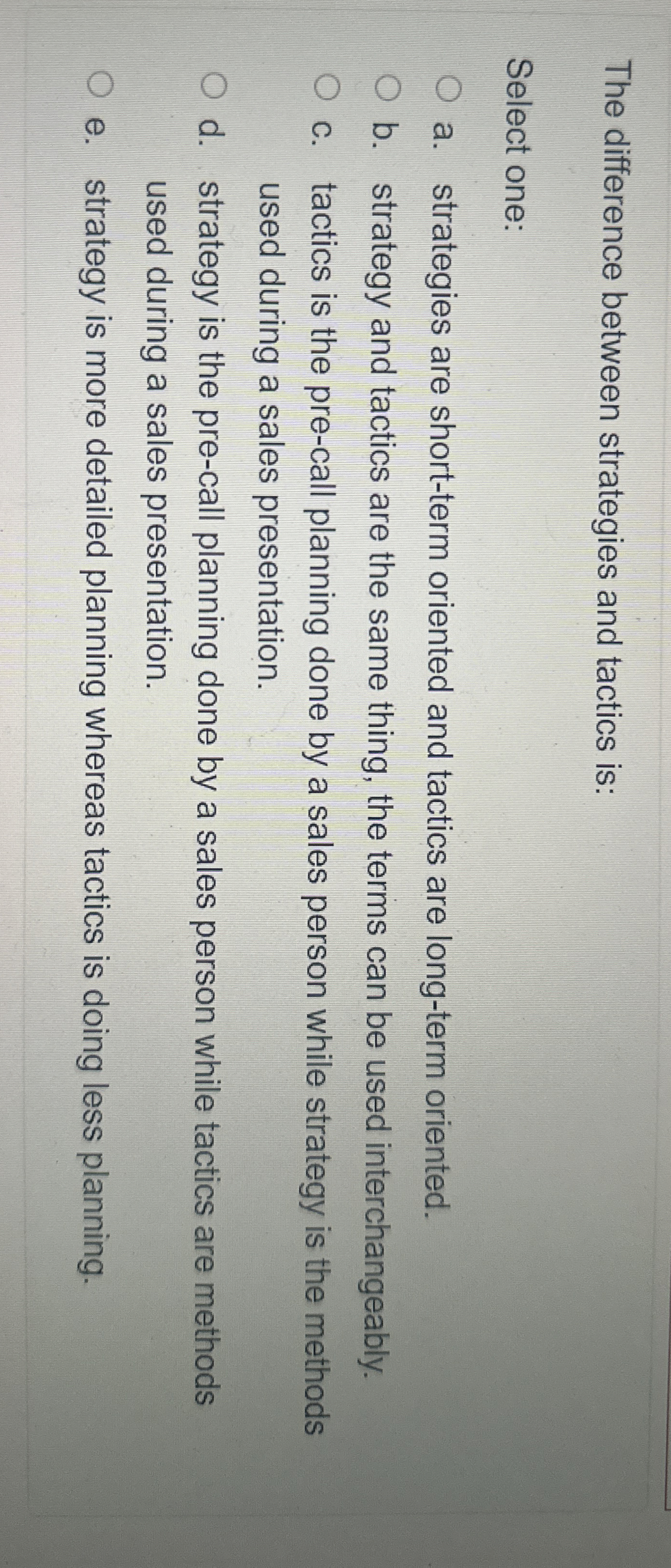  The difference between strategies and tactics is: Select one: a. strategies