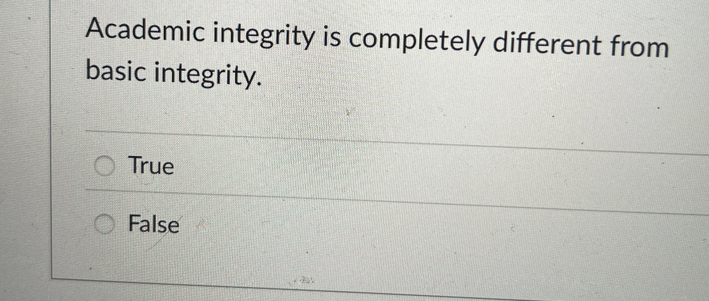  Academic integrity is completely different from basic integrity. True False 