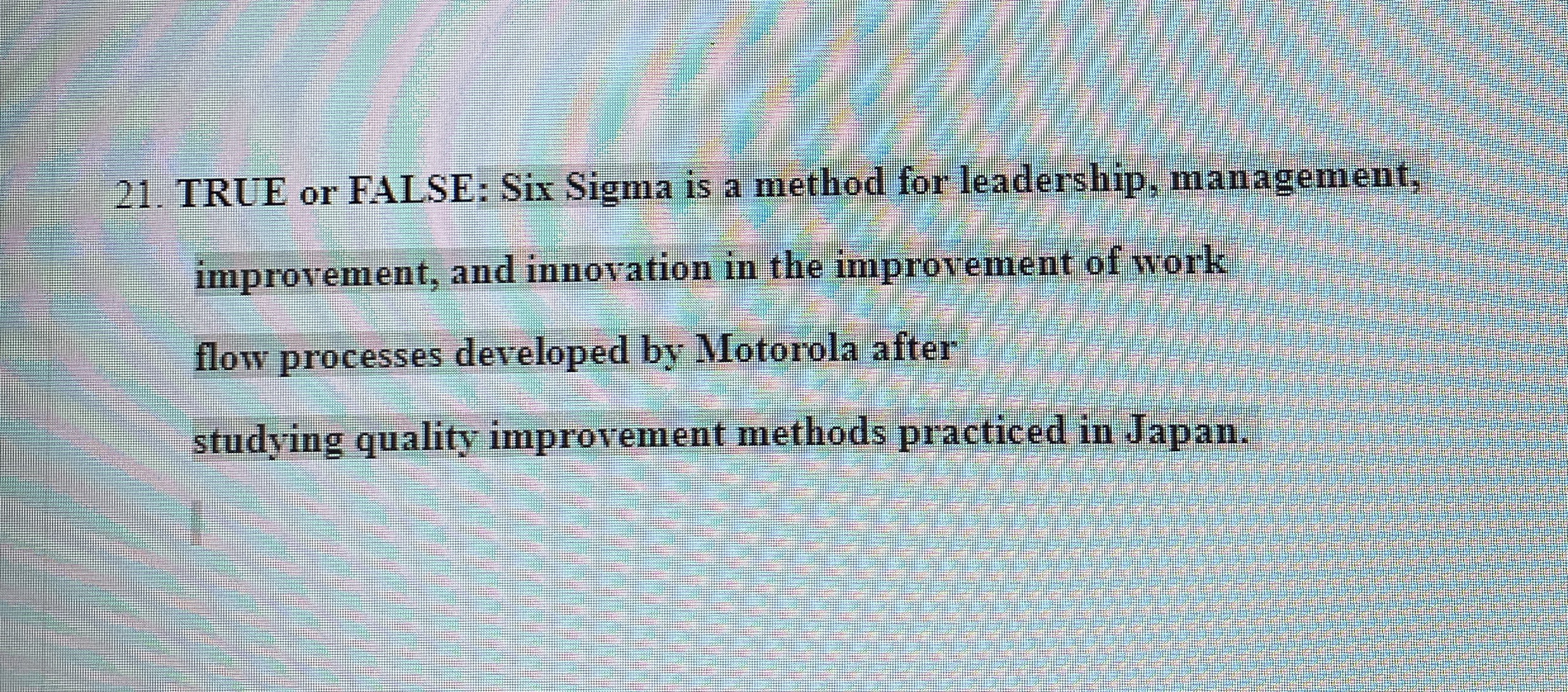  TRUE or FALSE: Six Sigma is a method for leadership, management,