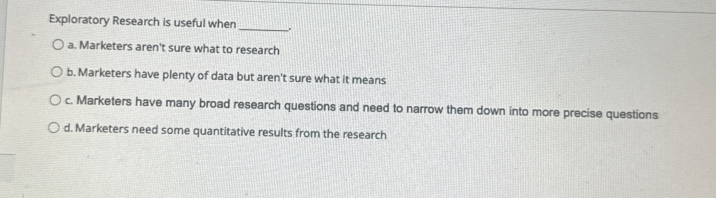  Exploratory Research is useful when a. Marketers aren't sure what to