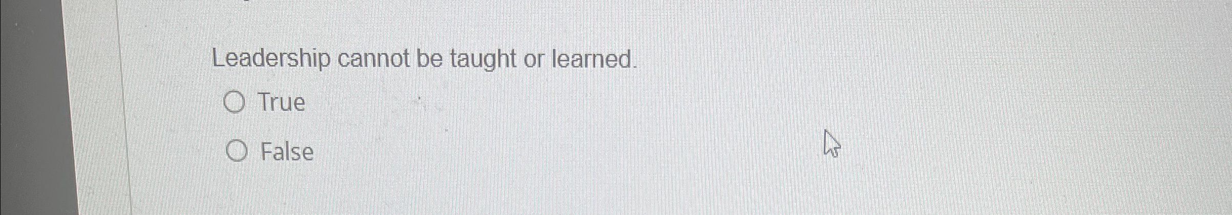 Leadership cannot be taught or learned. True False 