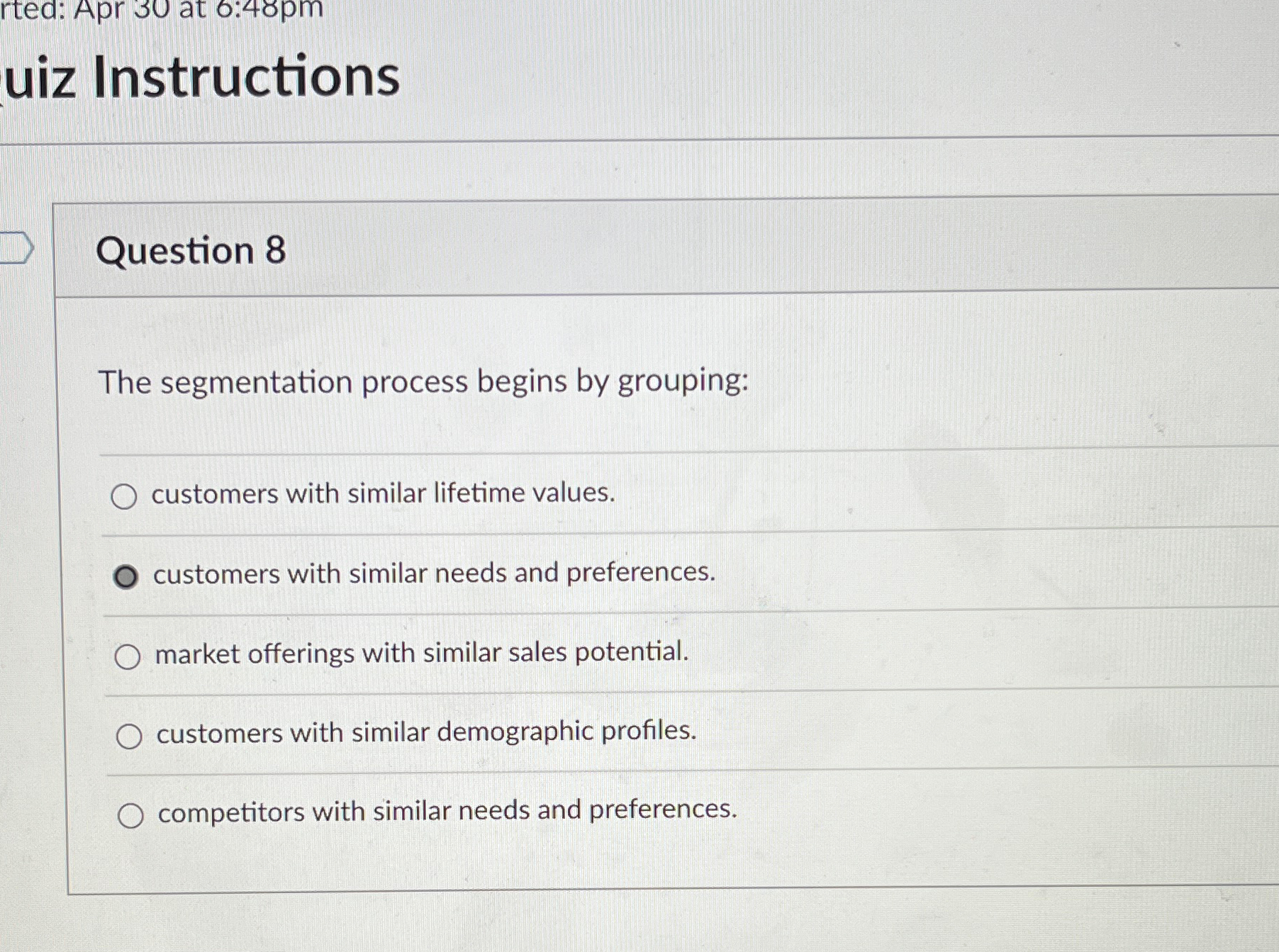  uiz Instructions Question 8 The segmentation process begins by grouping: customers