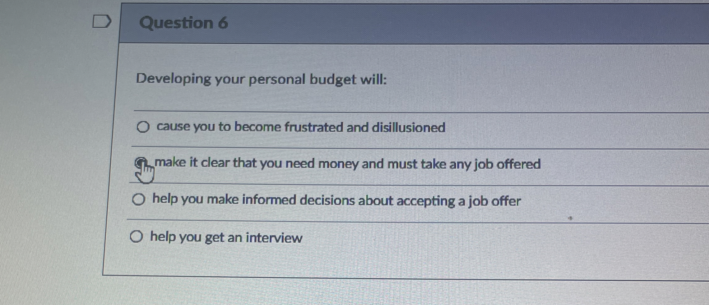  Question 6 Developing your personal budget will: cause you to become