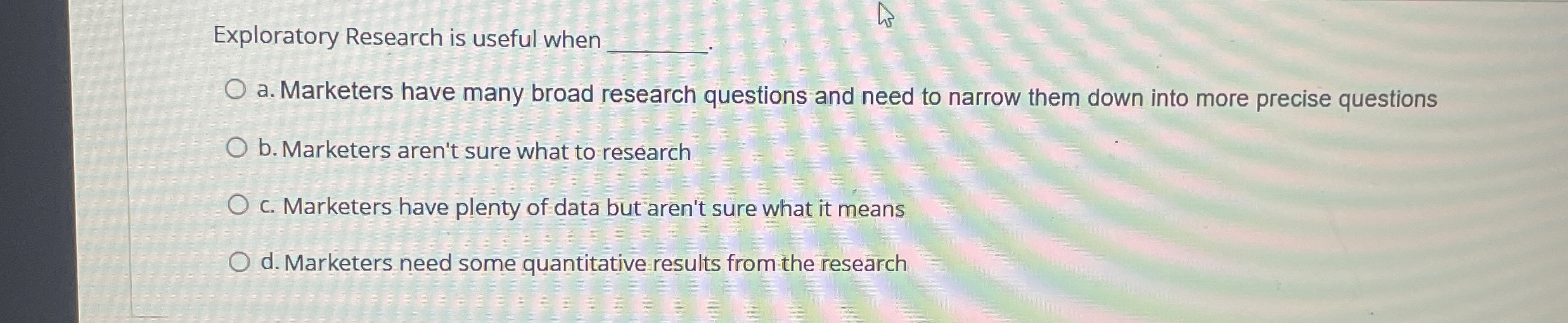  Exploratory Research is useful when a. Marketers have many broad research
