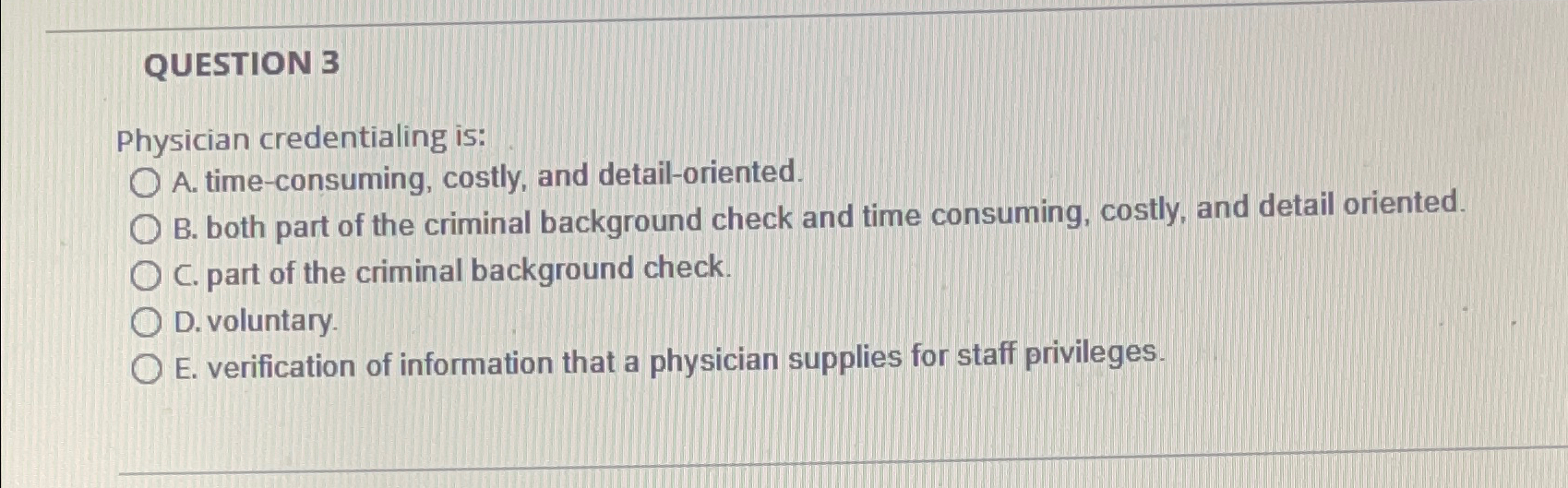  QUESTION 3 Physician credentialing is: A. time-consuming, costly, and detail-oriented. B.
