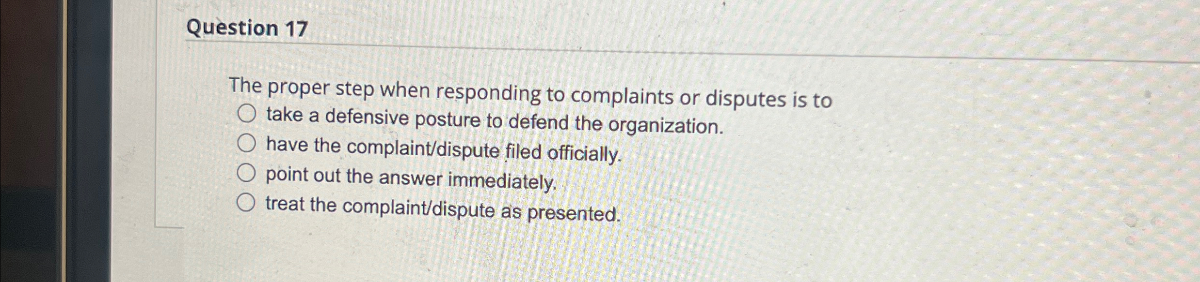  Question 17 The proper step when responding to complaints or disputes